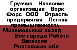 Грузчик › Название организации ­ Ворк Форс, ООО › Отрасль предприятия ­ Легкая промышленность › Минимальный оклад ­ 24 000 - Все города Работа » Вакансии   . Ростовская обл.,Донецк г.